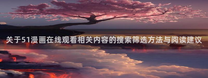 热门日漫:关于51漫画在线观看相关内容的搜索筛选方法与阅读建议