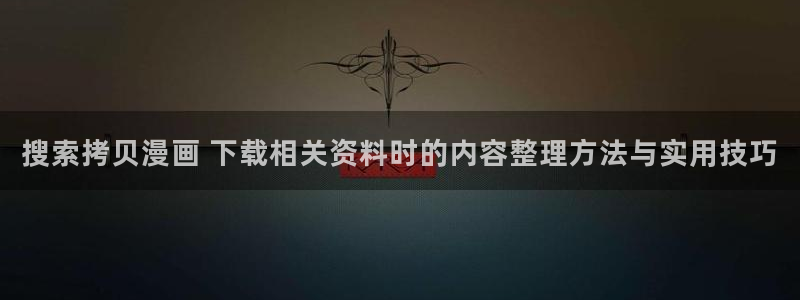 漫画新闻:搜索拷贝漫画 下载相关资料时的内容整理方法与实用技巧