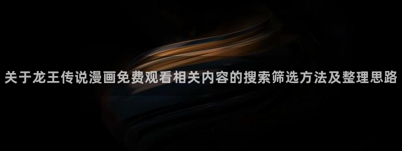 包子漫画：关于龙王传说漫画免费观看相关内容的搜索筛选方法及整理思路