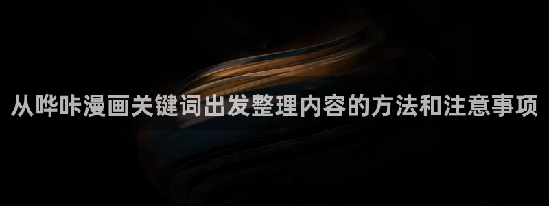 漫画软件：从哗咔漫画关键词出发整理内容的方法和注意事项