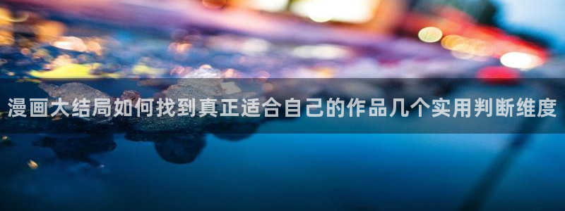 漫画软件:漫画大结局如何找到真正适合自己的作品几个实用判断维度