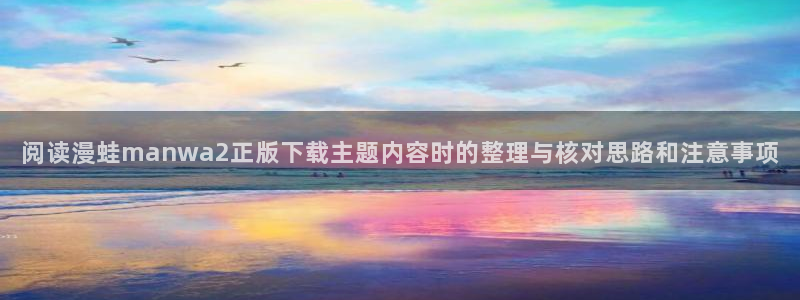 免费韩漫:阅读漫蛙manwa2正版下载主题内容时的整理与核对思路和注意事项