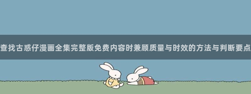 重生漫画:查找古惑仔漫画全集完整版免费内容时兼顾质量与时效的方法与判断要点