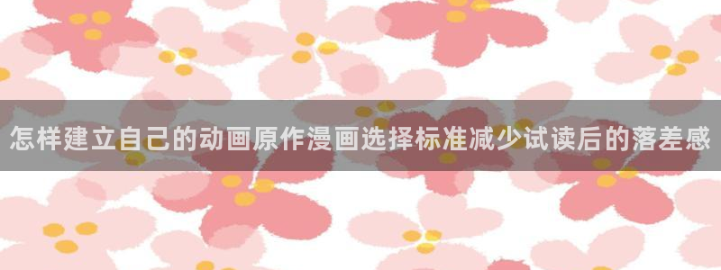 漫画无删减:怎样建立自己的动画原作漫画选择标准减少试读后的落差感