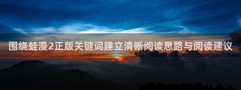 免费看漫画:围绕蛙漫2正版关键词建立清晰阅读思路与阅读建议