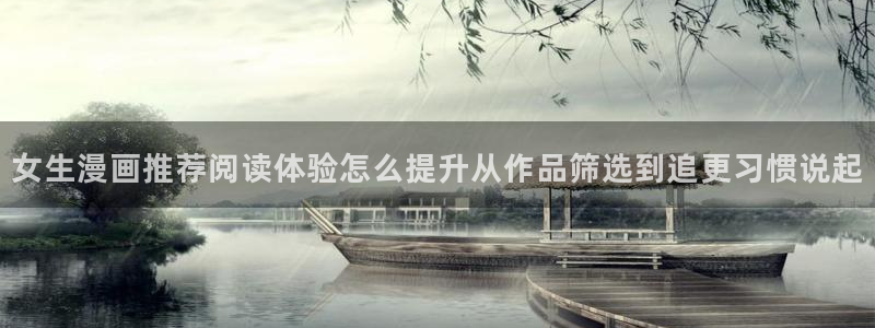 漫画专题：女生漫画推荐阅读体验怎么提升从作品筛选到追更习惯说起