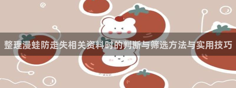 漫画在线看:整理漫蛙防走失相关资料时的判断与筛选方法与实用技巧